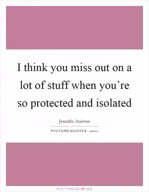 I think you miss out on a lot of stuff when you’re so protected and isolated Picture Quote #1