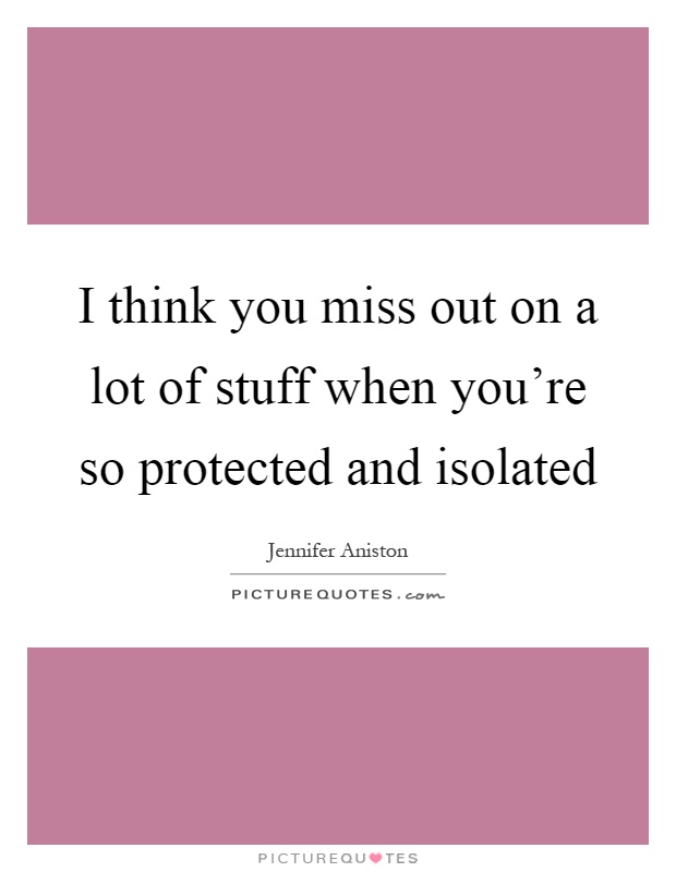 I think you miss out on a lot of stuff when you're so protected and isolated Picture Quote #1