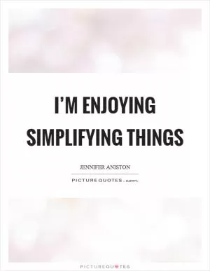 I’m enjoying simplifying things Picture Quote #1