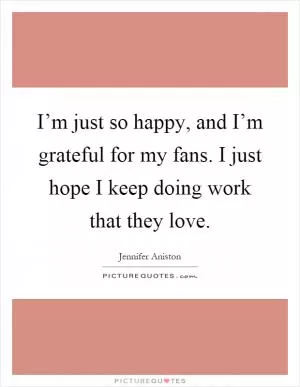I’m just so happy, and I’m grateful for my fans. I just hope I keep doing work that they love Picture Quote #1