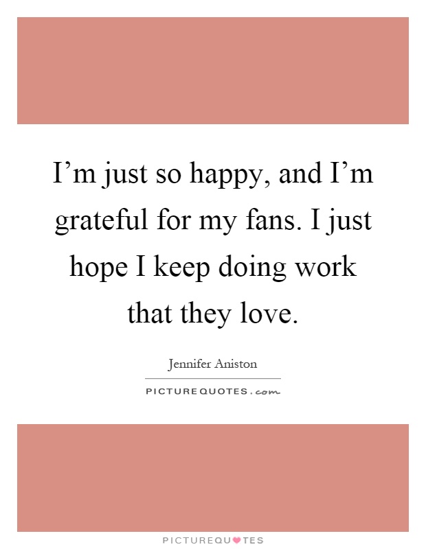 I'm just so happy, and I'm grateful for my fans. I just hope I keep doing work that they love Picture Quote #1
