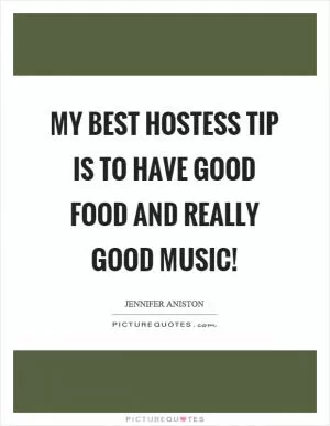 My best hostess tip is to have good food and really good music! Picture Quote #1