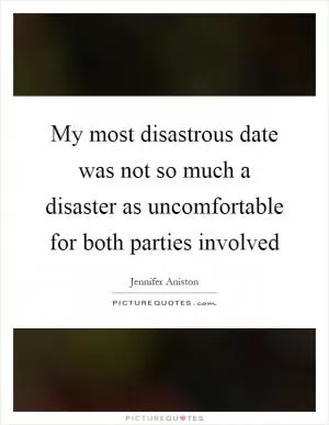 My most disastrous date was not so much a disaster as uncomfortable for both parties involved Picture Quote #1