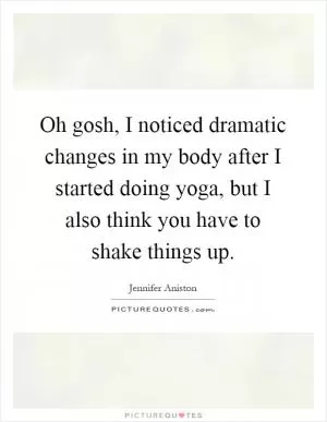 Oh gosh, I noticed dramatic changes in my body after I started doing yoga, but I also think you have to shake things up Picture Quote #1