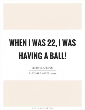 When I was 22, I was having a ball! Picture Quote #1