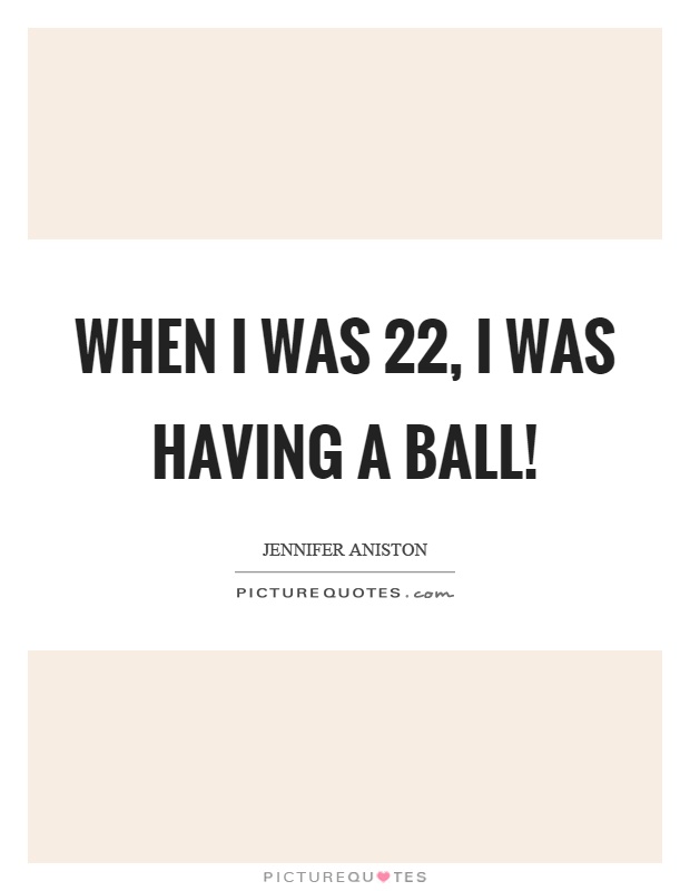 When I was 22, I was having a ball! Picture Quote #1