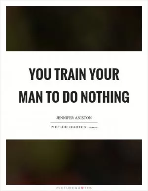 You train your man to do nothing Picture Quote #1