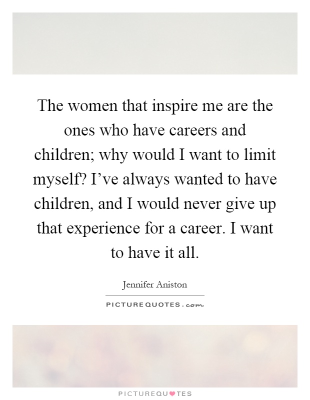The women that inspire me are the ones who have careers and children; why would I want to limit myself? I've always wanted to have children, and I would never give up that experience for a career. I want to have it all Picture Quote #1