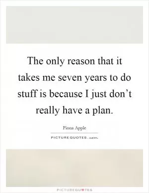 The only reason that it takes me seven years to do stuff is because I just don’t really have a plan Picture Quote #1