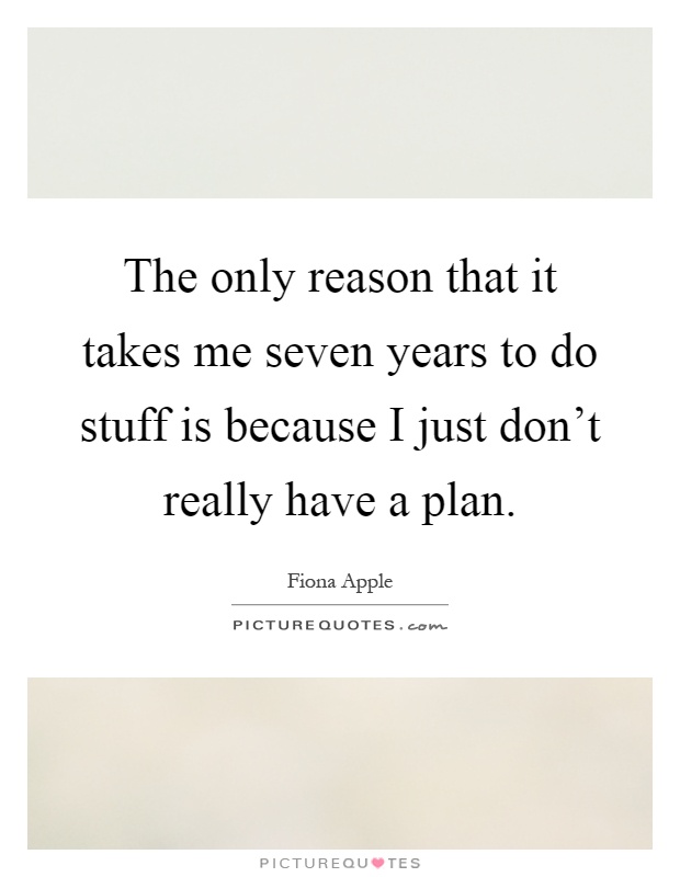The only reason that it takes me seven years to do stuff is because I just don't really have a plan Picture Quote #1