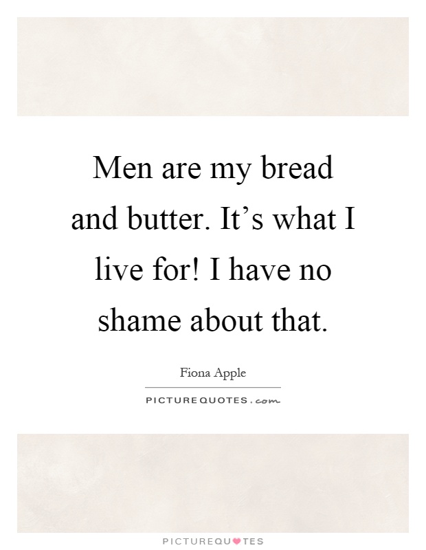 Men are my bread and butter. It's what I live for! I have no shame about that Picture Quote #1