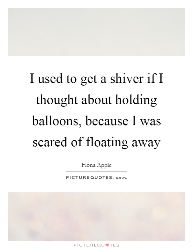I used to get a shiver if I thought about holding balloons, because I was scared of floating away Picture Quote #1