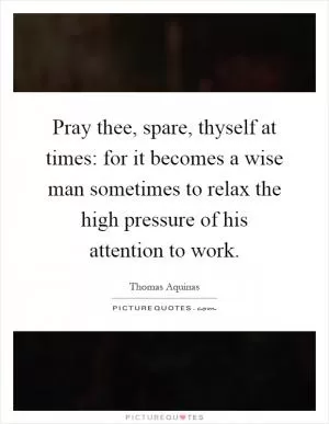 Pray thee, spare, thyself at times: for it becomes a wise man sometimes to relax the high pressure of his attention to work Picture Quote #1