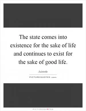 The state comes into existence for the sake of life and continues to exist for the sake of good life Picture Quote #1