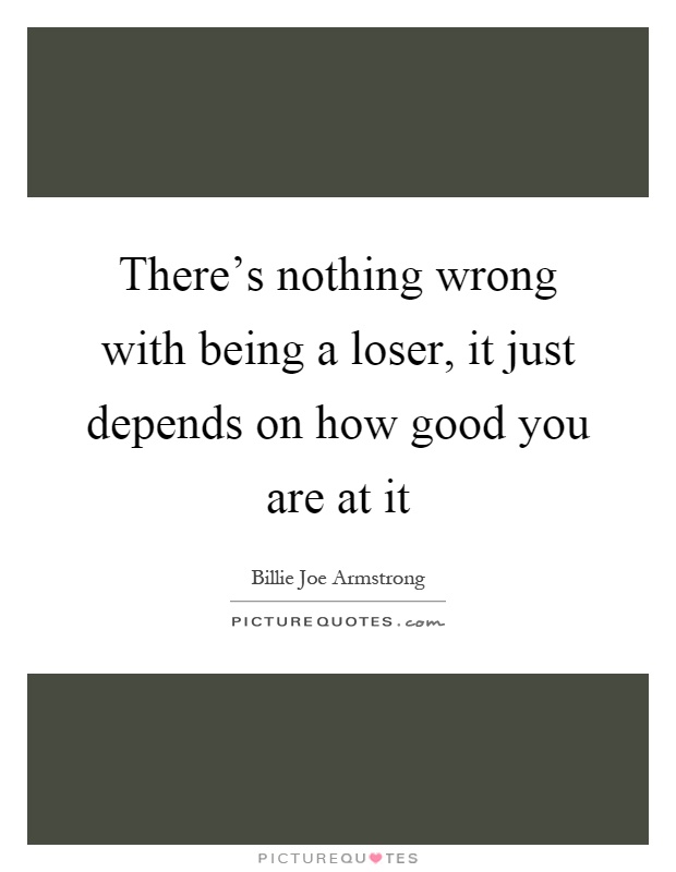 There's nothing wrong with being a loser, it just depends on how good you are at it Picture Quote #1