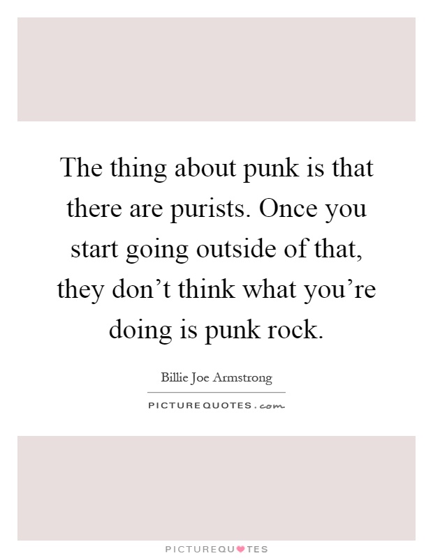 The thing about punk is that there are purists. Once you start going outside of that, they don't think what you're doing is punk rock Picture Quote #1