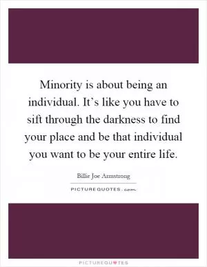 Minority is about being an individual. It’s like you have to sift through the darkness to find your place and be that individual you want to be your entire life Picture Quote #1