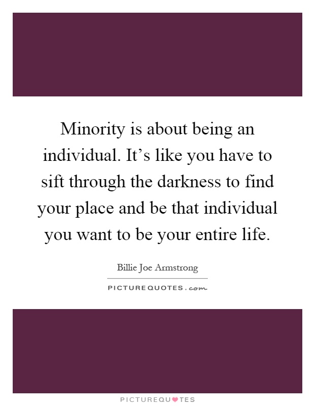 Minority is about being an individual. It's like you have to sift through the darkness to find your place and be that individual you want to be your entire life Picture Quote #1