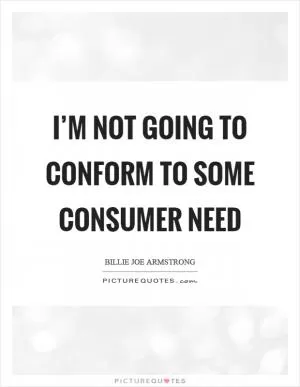 I’m not going to conform to some consumer need Picture Quote #1