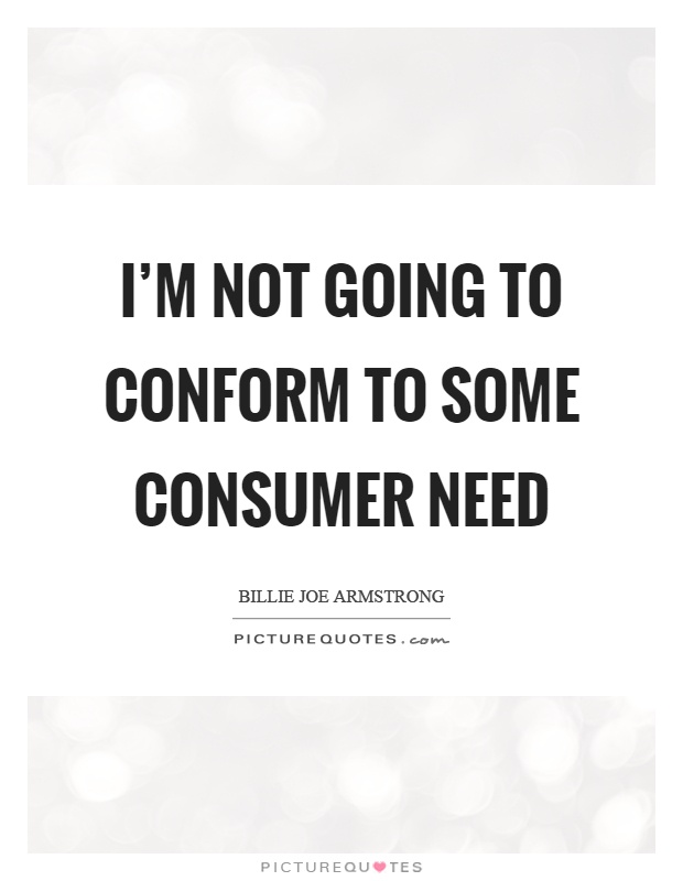 I'm not going to conform to some consumer need Picture Quote #1