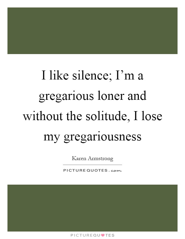 I like silence; I'm a gregarious loner and without the solitude, I lose my gregariousness Picture Quote #1