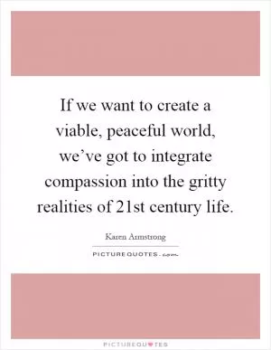 If we want to create a viable, peaceful world, we’ve got to integrate compassion into the gritty realities of 21st century life Picture Quote #1