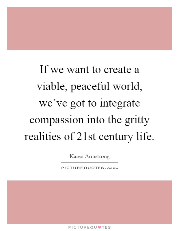 If we want to create a viable, peaceful world, we've got to integrate compassion into the gritty realities of 21st century life Picture Quote #1