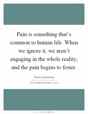 Pain is something that’s common to human life. When we ignore it, we aren’t engaging in the whole reality, and the pain begins to fester Picture Quote #1