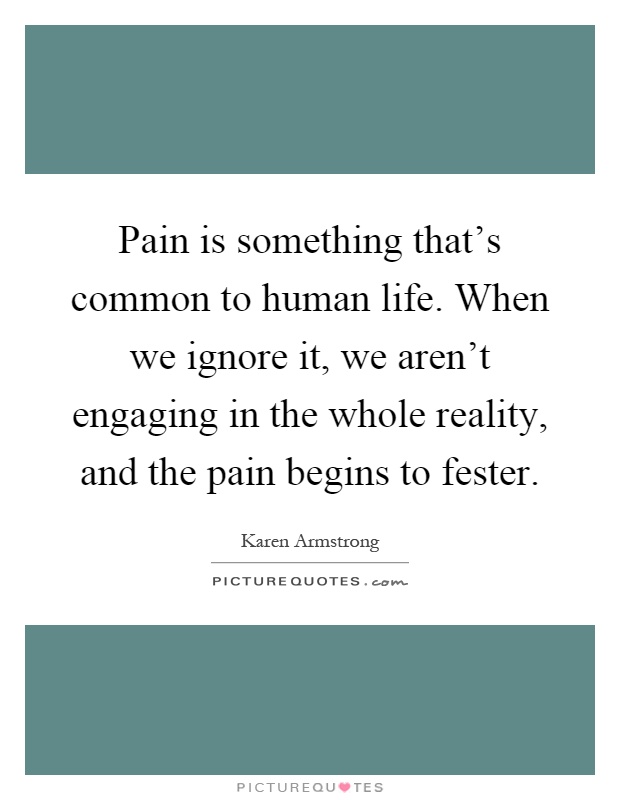 Pain is something that's common to human life. When we ignore it, we aren't engaging in the whole reality, and the pain begins to fester Picture Quote #1