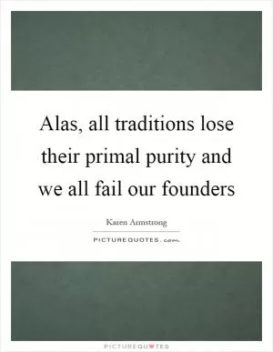 Alas, all traditions lose their primal purity and we all fail our founders Picture Quote #1