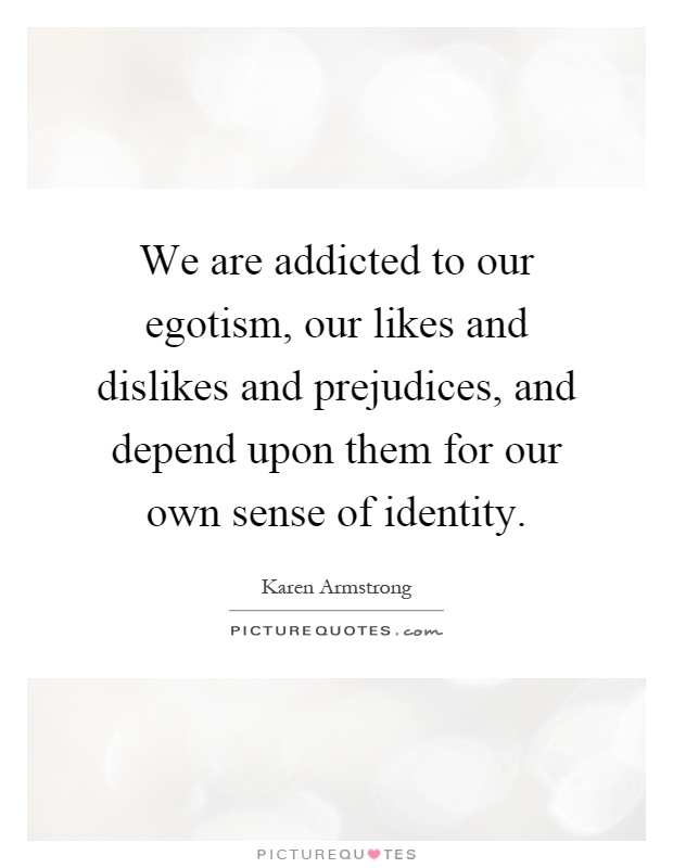 We are addicted to our egotism, our likes and dislikes and prejudices, and depend upon them for our own sense of identity Picture Quote #1