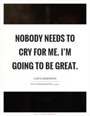 Nobody needs to cry for me. I’m going to be great Picture Quote #1