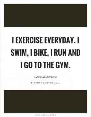 I exercise everyday. I swim, I bike, I run and I go to the gym Picture Quote #1