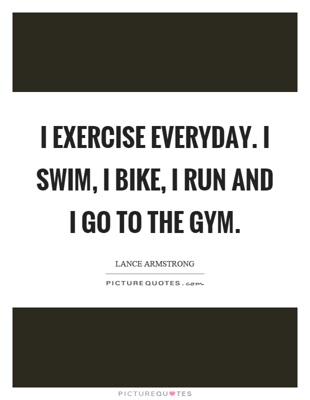 I exercise everyday. I swim, I bike, I run and I go to the gym Picture Quote #1