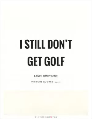 I still don’t get golf Picture Quote #1