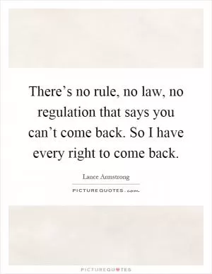 There’s no rule, no law, no regulation that says you can’t come back. So I have every right to come back Picture Quote #1