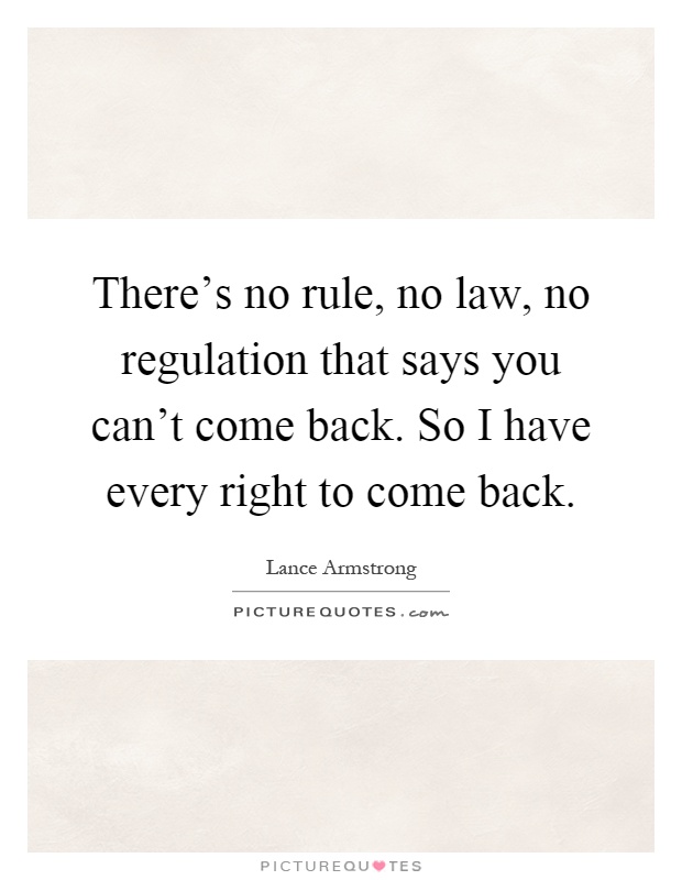 There's no rule, no law, no regulation that says you can't come back. So I have every right to come back Picture Quote #1
