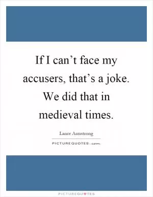 If I can’t face my accusers, that’s a joke. We did that in medieval times Picture Quote #1