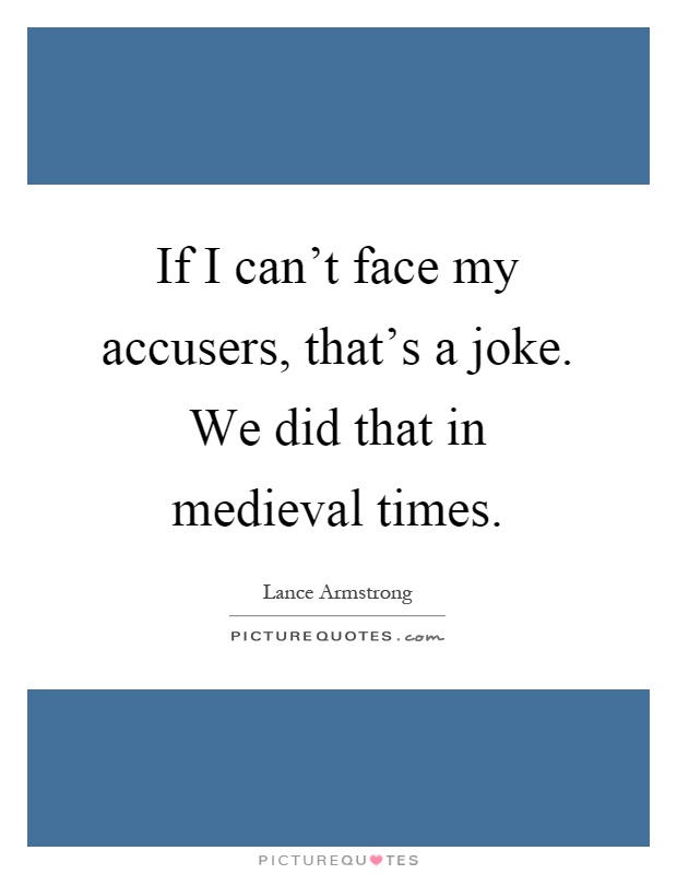 If I can't face my accusers, that's a joke. We did that in medieval times Picture Quote #1
