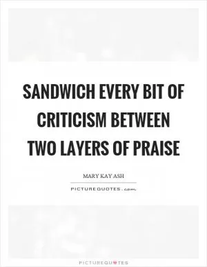 Sandwich every bit of criticism between two layers of praise Picture Quote #1