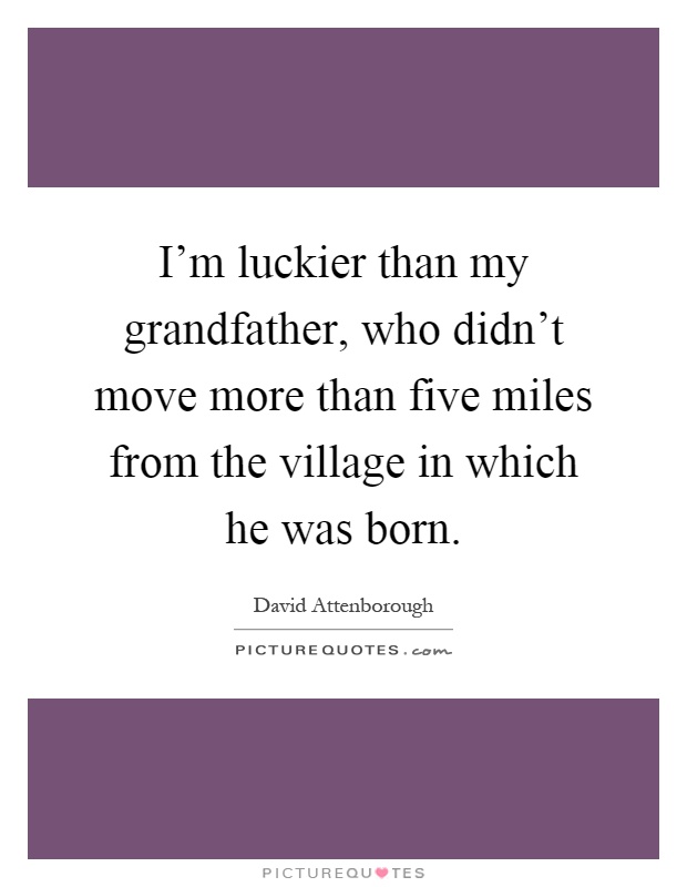 I'm luckier than my grandfather, who didn't move more than five miles from the village in which he was born Picture Quote #1