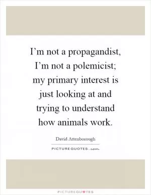 I’m not a propagandist, I’m not a polemicist; my primary interest is just looking at and trying to understand how animals work Picture Quote #1