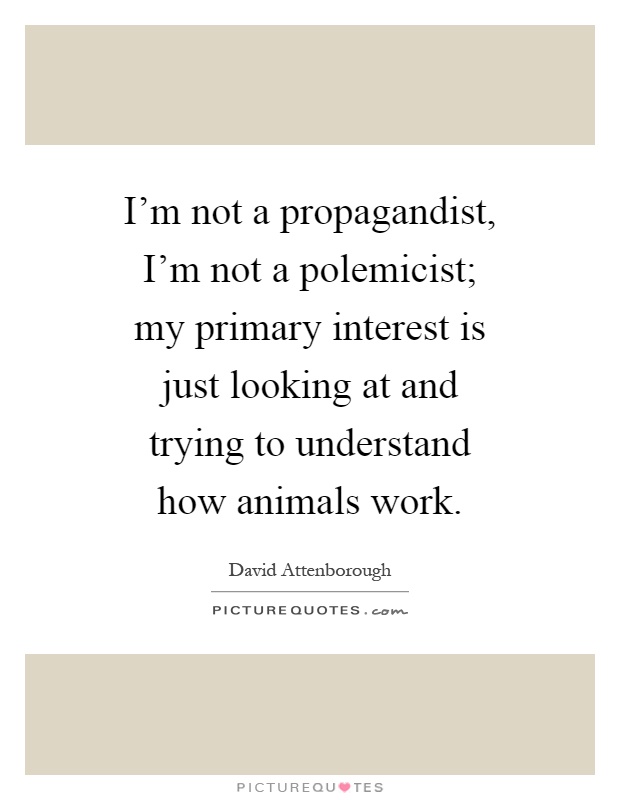 I'm not a propagandist, I'm not a polemicist; my primary interest is just looking at and trying to understand how animals work Picture Quote #1