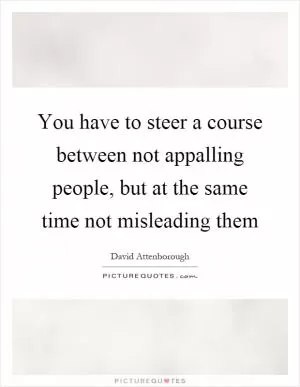 You have to steer a course between not appalling people, but at the same time not misleading them Picture Quote #1