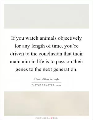 If you watch animals objectively for any length of time, you’re driven to the conclusion that their main aim in life is to pass on their genes to the next generation Picture Quote #1