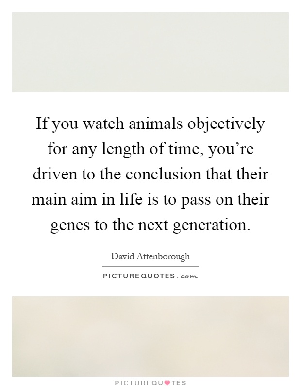 If you watch animals objectively for any length of time, you're driven to the conclusion that their main aim in life is to pass on their genes to the next generation Picture Quote #1