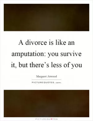 A divorce is like an amputation: you survive it, but there’s less of you Picture Quote #1
