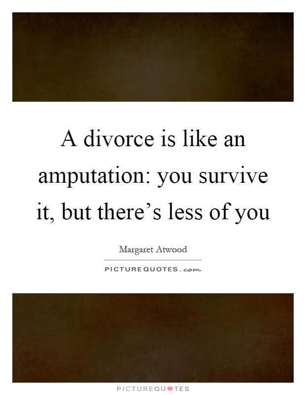 A divorce is like an amputation: you survive it, but there's less of you Picture Quote #1