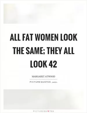 All fat women look the same; they all look 42 Picture Quote #1