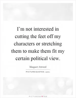 I’m not interested in cutting the feet off my characters or stretching them to make them fit my certain political view Picture Quote #1